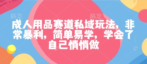 成人用品赛道私域玩法,非常暴利,简单易学,学会了自己悄悄做-鼎铸网