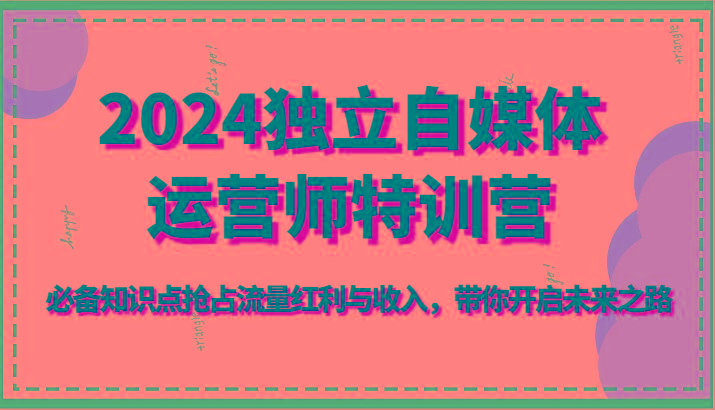 2024独立自媒体运营师特训营-必备知识点抢占流量红利与收入，带你开启未来之路-鼎铸网