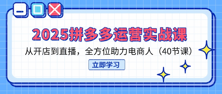 2025拼多多运营实战课，从开店到直播，全方位助力电商人(40节课-鼎铸网