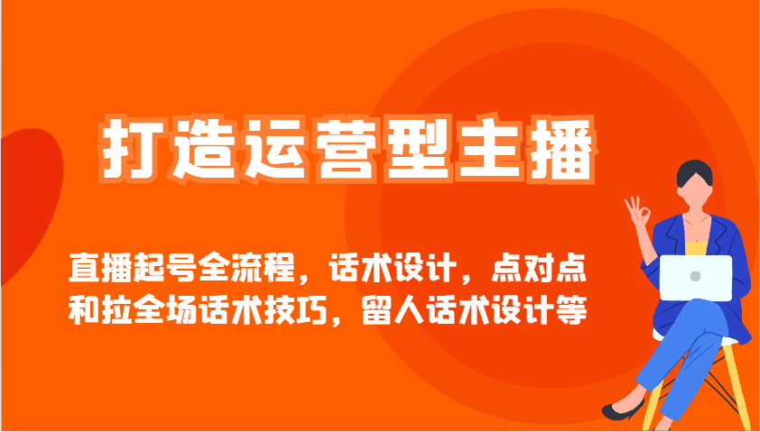 打造运营型主播直播起号全流程，话术设计，点对点和拉全场话术技巧，留人话术设计等-鼎铸网