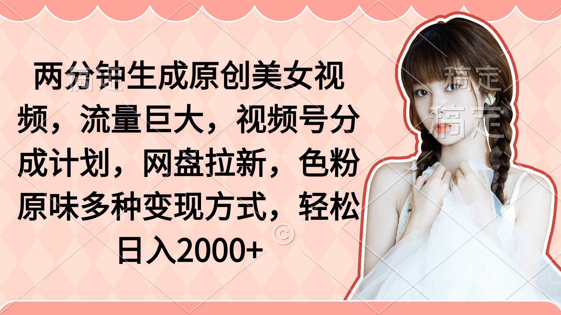 1968a460bc054e44c7107e6da41733f0.jpeg (9347期)两分钟生成原创美女视频,流量巨大,视频号分成计划,网盘拉新,色粉原…