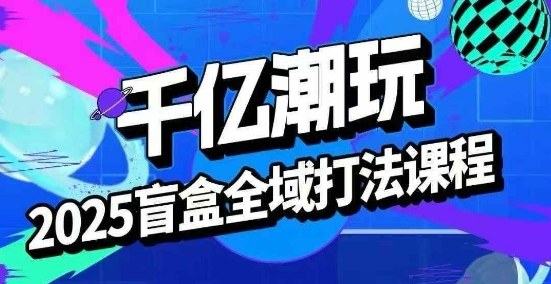2025盲盒全域全套打法课,盲盒起号、选品、话术、私域等-鼎铸网