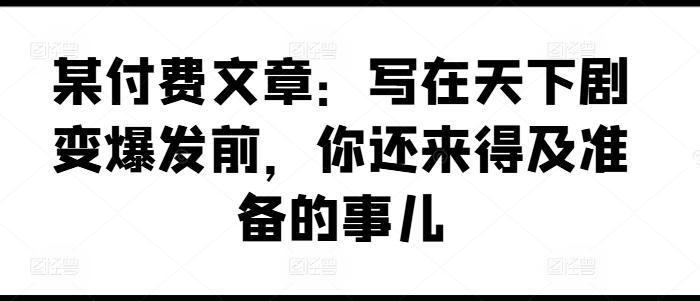 1a1b0f80770e09a7fe1b8208d5af16e0.jpeg 某付费文章:写在天下剧变爆发前,你还来得及准备的事儿
