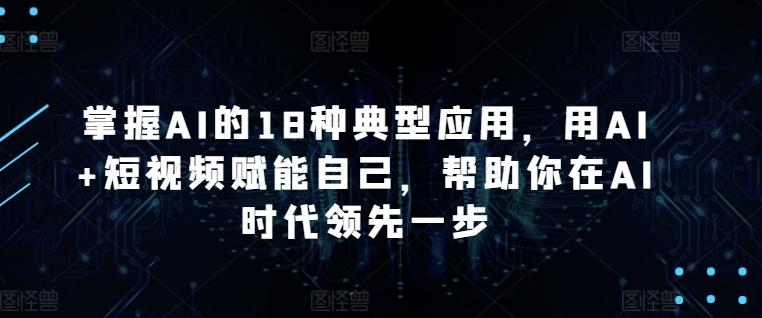 1a2fefcc5ae4ef1fdc0aee9e3793f1ed.jpeg 掌握AI的18种典型应用,用AI+短视频赋能自己,帮助你在AI时代领先一步