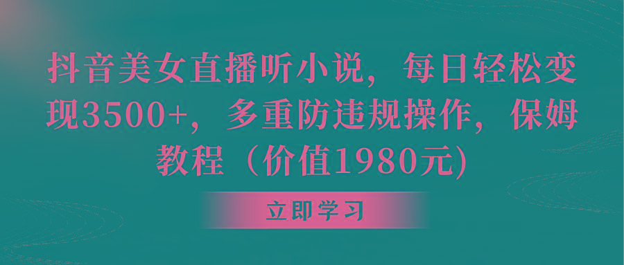 抖音美女直播听小说，每日轻松变现3500+，多重防违规操作，保姆教程(价…-鼎铸网