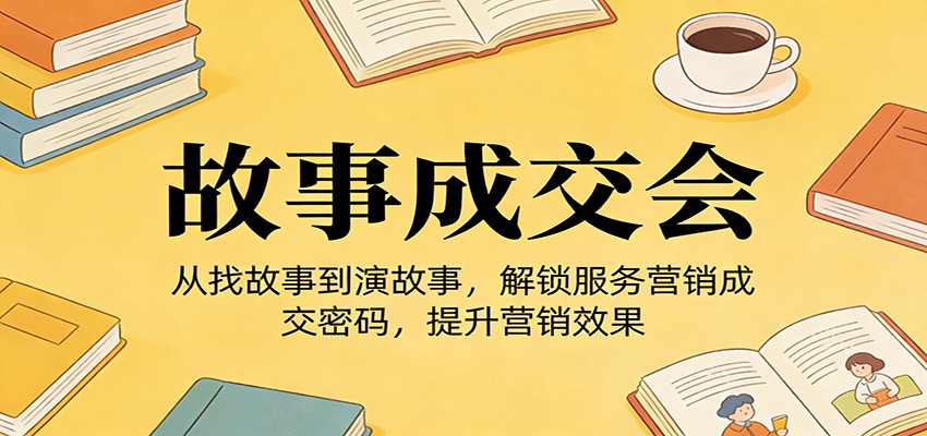 《故事成交会》从找故事到演故事,解锁服务营销成交密码,提升营销效果-鼎铸网