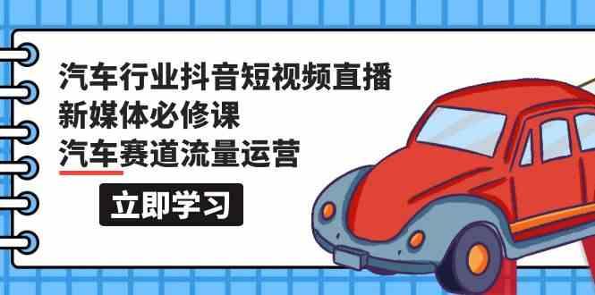 汽车行业抖音短视频直播新媒体必修课，汽车赛道流量运营(118节课)-鼎铸网