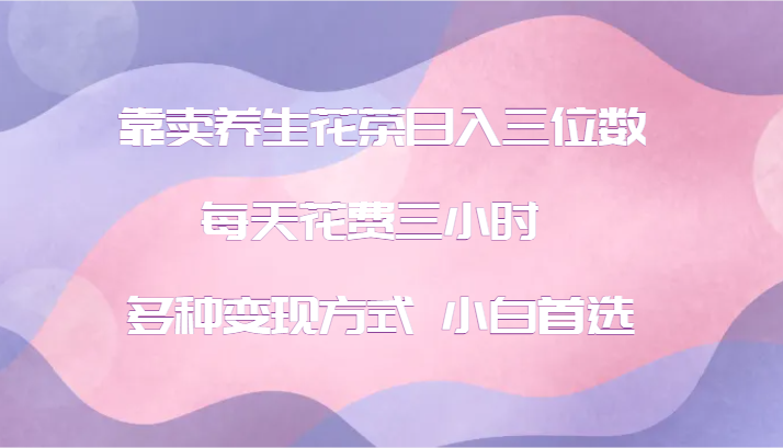 靠卖养生花茶日入三位数，每天花费三小时 多种变现方式 小白首选-鼎铸网