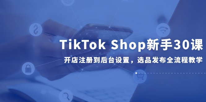 1beac27ec288bda1a078b3bc4fe115e1.jpeg TikTok Shop新手30课,开店注册到后台设置,选品发布全流程教学
