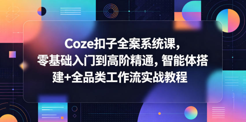 Coze扣子全案系统课，零基础入门到高阶精通，智能体搭建+全品类工作流实战教程-鼎铸网