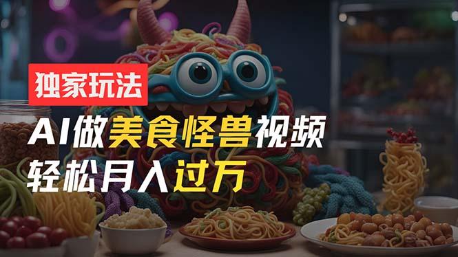零门槛操作，AI美食怪兽短视频玩法，月入过万新手也能做！-鼎铸网