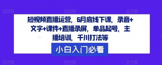 1c4fd4e2a341b7f6e613fc76482a4f90.jpeg 短视频直播运营,6月底线下课,录音+文字+课件+直播录屏,单品起号,主播培训,千川打法等