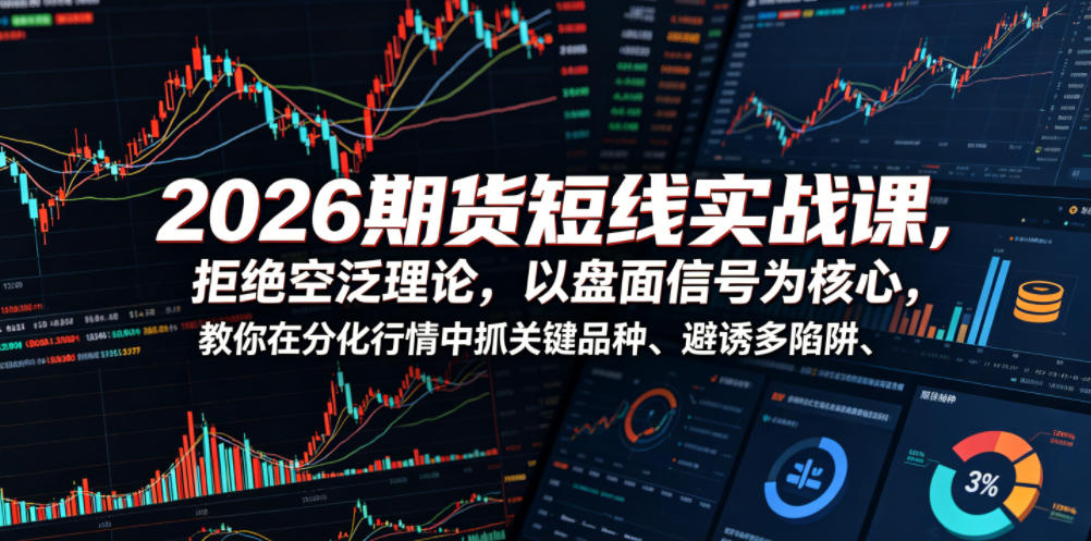 2026期货短线实战课，拒绝空泛理论，以盘面信号为核心，教你在分化行情中抓关键品种、避诱多陷阱(更新0711)-鼎铸网