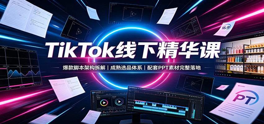 TikTok线下精华课：爆款脚本架构拆解，成熟选品体系，配套PPT素材完整落地-鼎铸网