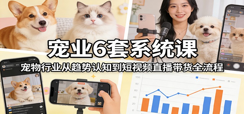 宠业6套系统课:宠物行业从趋势认知到短视频直播带货全流程-鼎铸网