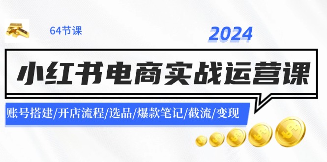 2024小红书电商实战运营课：账号搭建/开店流程/选品/爆款笔记/截流/变现-鼎铸网