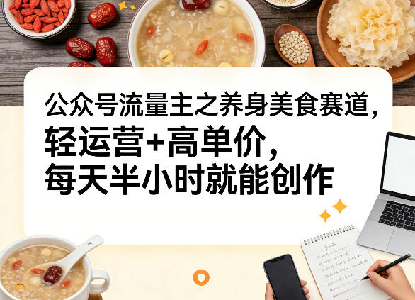 1ceaade132c06b0b3e1c906840c14dd5.jpeg 公众号流量主之养身美食赛道,轻运营+高单价,每天半小时就能创作