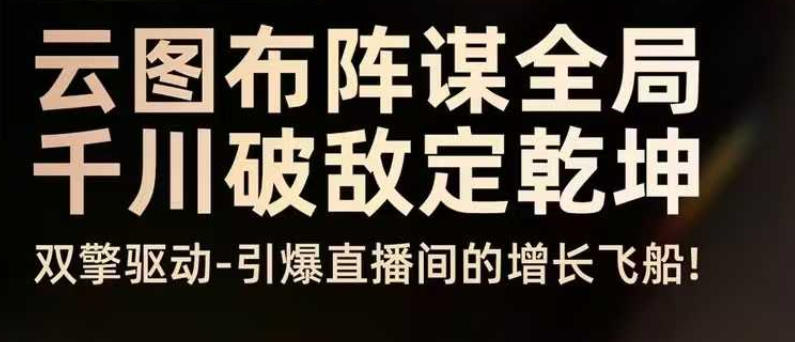 云图布阵谋全局千川破敌定乾坤,双擎驱动-引爆直播间的增长飞船,8月4日线下课-鼎铸网