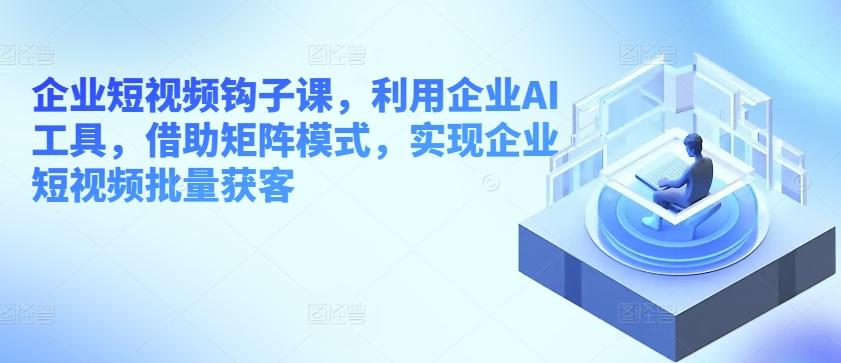 1dc44ae63162b964a2c9f8a4967cb9cb.jpeg 企业短视频钩子课,利用企业AI工具,借助矩阵模式,实现企业短视频批量获客