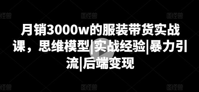 1dc9902a0d73dbba769045cbae138b35.jpeg 月销3000w的服装带货实战课,思维模型|实战经验|暴力引流|后端变现