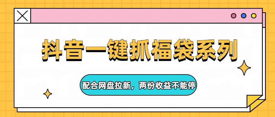 抖音一键抓福袋系列，配合网盘拉新，两份收益不能停-鼎铸网