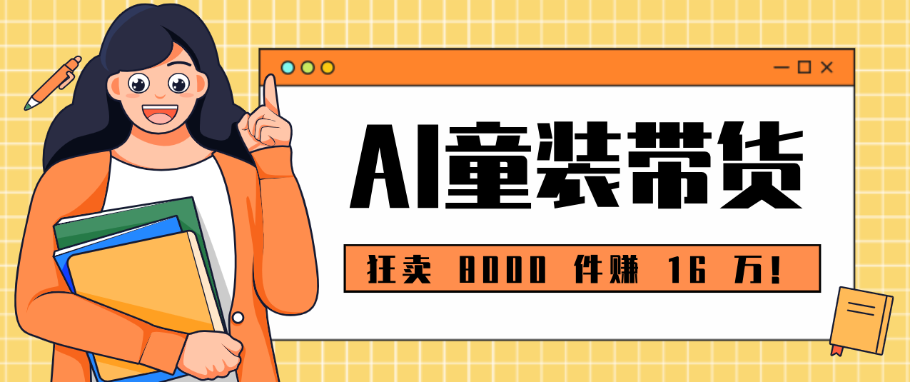 狂卖 8000 件赚 16 万!小白也能上手的 AI 童装带货教程,全程零门槛-鼎铸网