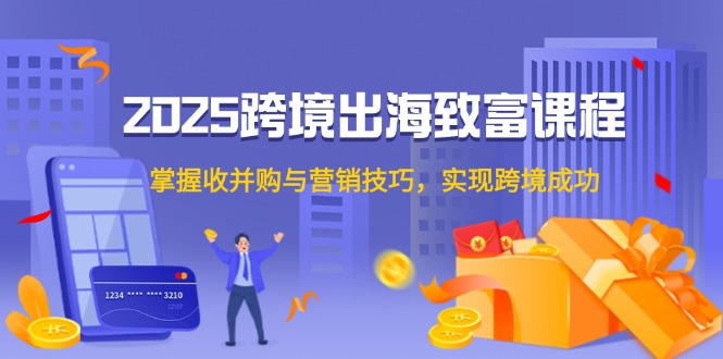 2025跨境出海致富课程,掌握收并购与营销技巧,实现跨境成功-鼎铸网