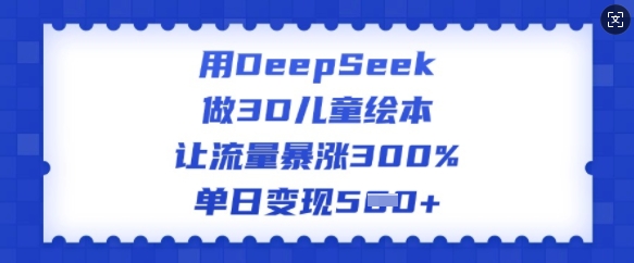 用DeepSeek做3D儿童绘本，让流量暴涨300%，单日变现多张-鼎铸网