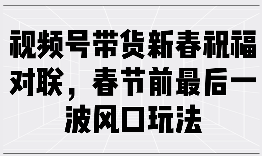 视频号带货新春祝福对联，春节前最后一波风口玩法-鼎铸网