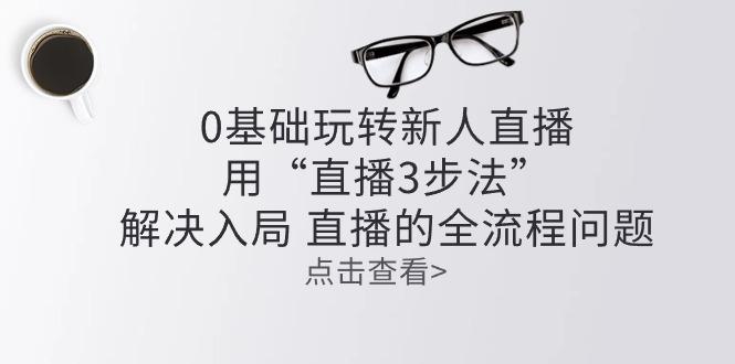 1f21d283cc3d73b612fffec8cbe777da.jpeg 零基础玩转新人直播:用“直播3步法”解决入局 直播全流程问题