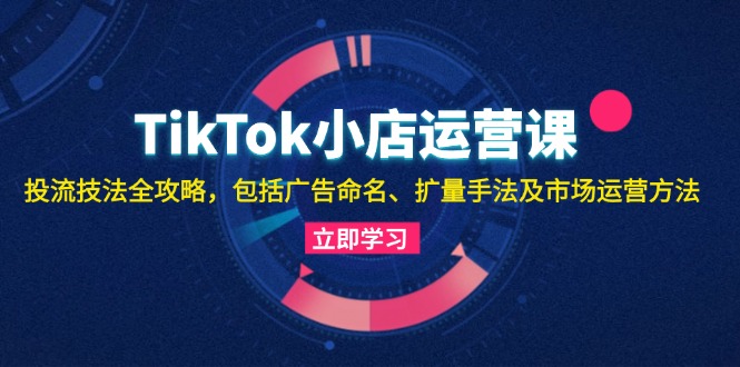 1f2d95f2b6461369abc019ceb9c75b3e.jpeg TikTok小店运营课:投流技法全攻略,包括广告命名 扩量手法及市场运营方法