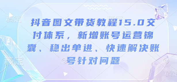 1f72d53e6ce0fb9029b2efb5d9c43649.jpeg 抖音图文带货教程15.0交付体系,新增账号运营锦囊、稳出单进、快速解决账号针对问题
