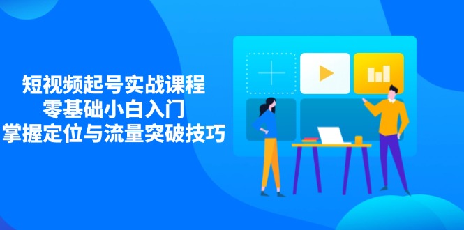 短视频起号实战课程，零基础小白入门，掌握定位与流量突破技巧-鼎铸网