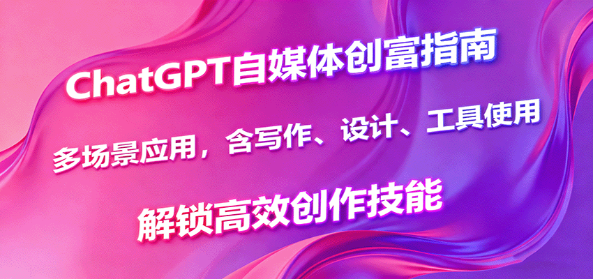 ChatGPT自媒体创富指南，多场景应用，含写作、设计、工具使用，解锁高效创作技能-鼎铸网