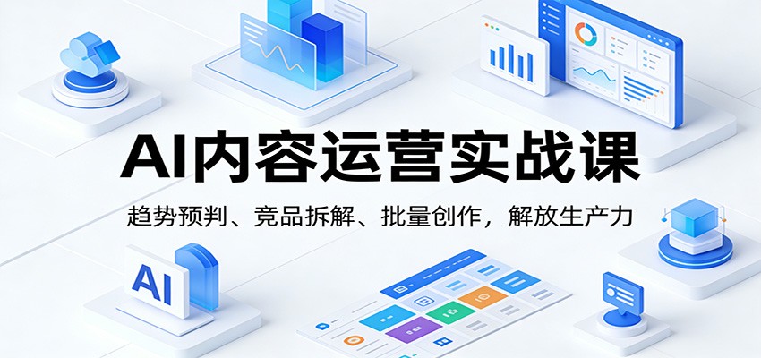 AI内容运营实战课：趋势预判、 竞品拆解、批量创作，解放生产力-鼎铸网