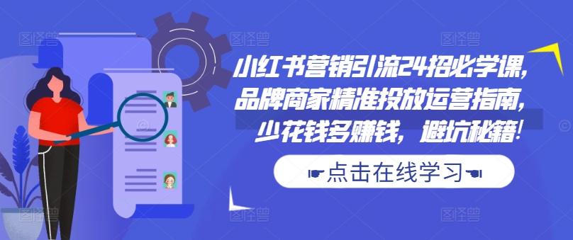 小红书营销引流24招必学课，品牌商家精准投放运营指南，少花钱多赚钱，避坑秘籍!-鼎铸网