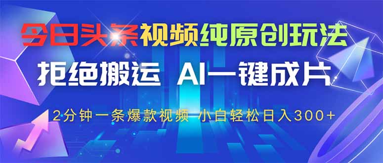今日头条视频纯原创玩法，AI一键成片，2分钟一条视频，轻松日入300+-鼎铸网