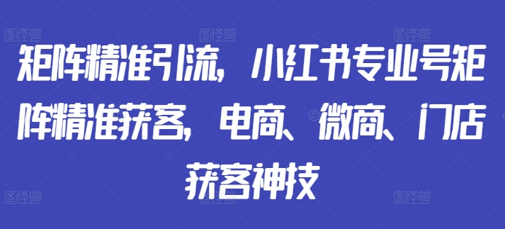 20d8a417dbc9cb1dc98178dff2196832.jpeg 矩阵精准引流,小红书专业号矩阵精准获客,电商、微商、门店获客神技