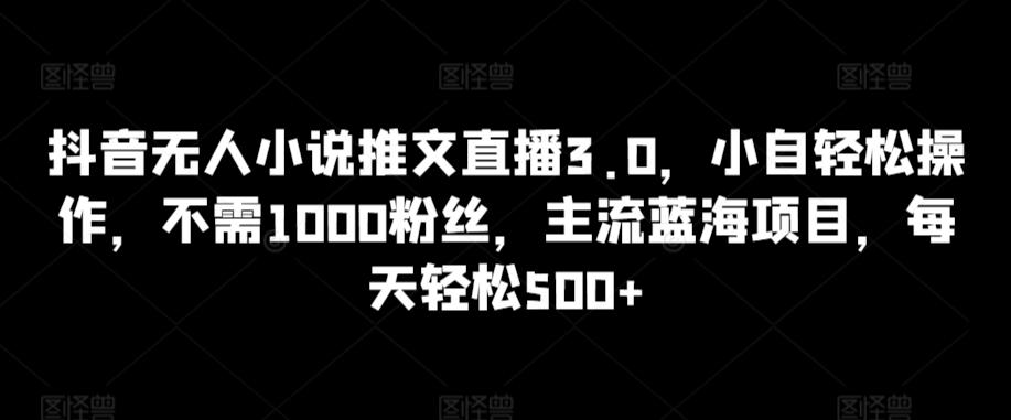 20e6d0190130d0c581aabf8bad8cad61.jpeg 抖音无人小说推文直播3.0,小自轻松操作,不需1000粉丝,主流蓝海项目,每天轻松500+【揭秘】