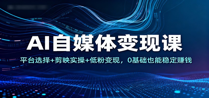 AI自媒体变现课：平台选择+剪映实操+低粉变现，0基础也能稳定赚钱-鼎铸网