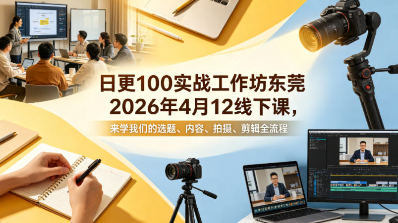 日更100实条战工作坊东莞2026年4月12线下课,来学我们的选题、内容、拍摄、剪辑全流程-鼎铸网