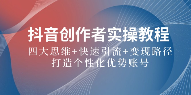 抖音创作者实操教程：四大思维+快速引流+变现路径，打造个性化优势账号-鼎铸网