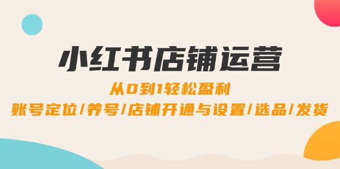 21e1e89c1a8f982742b0bdf232ae920c.jpeg 小红书店铺运营:0到1轻松盈利,账号定位/养号/店铺开通与设置/选品/发货