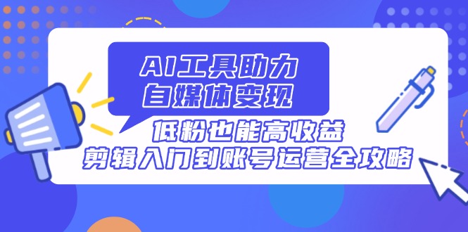 AI工具助力自媒体变现，低粉也能高收益，剪辑入门到账号运营全攻略-鼎铸网