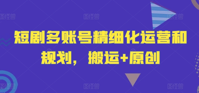 短剧多账号精细化运营和规划，搬运+原创-鼎铸网