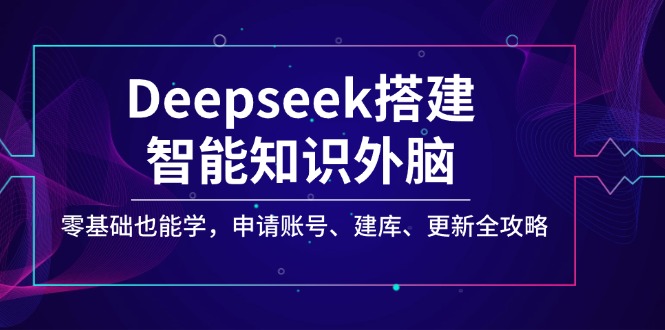 Deepseek搭建智能知识外脑，零基础也能学，申请账号、建库、更新全攻略-鼎铸网
