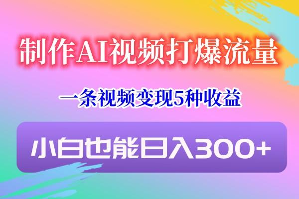 制作AI视频打爆流量,一条视频变现5种收益,小白也能日入300+-鼎铸网