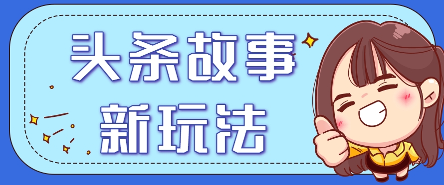 头条故事类新玩法,一天20+,保姆级完全实操教程(附指令)-鼎铸网