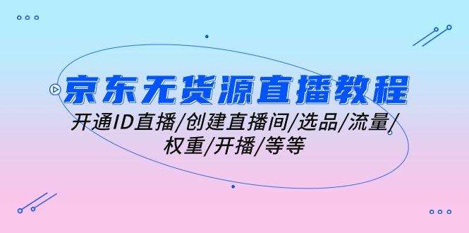 京东无货源直播教程：开通ID直播/创建直播间/选品/流量/权重/开播/等等-鼎铸网