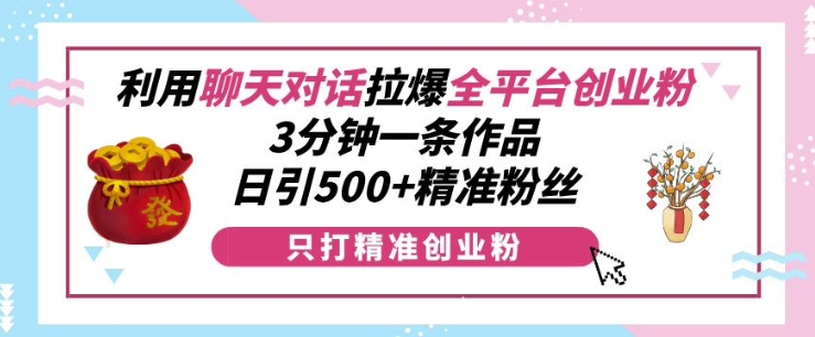 22a45478fe4bfe98d1232b9a2953e545.jpeg 利用聊天对话拉爆全平台创业粉,3分钟一条作品,日引500+精准粉丝